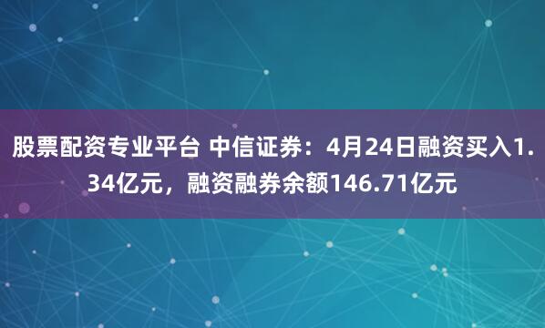 股票配资专业平台 中信证券：4月24日融资买入1.34亿元，融资融券余额146.71亿元