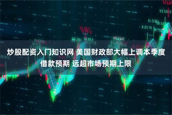 炒股配资入门知识网 美国财政部大幅上调本季度借款预期 远超市场预期上限
