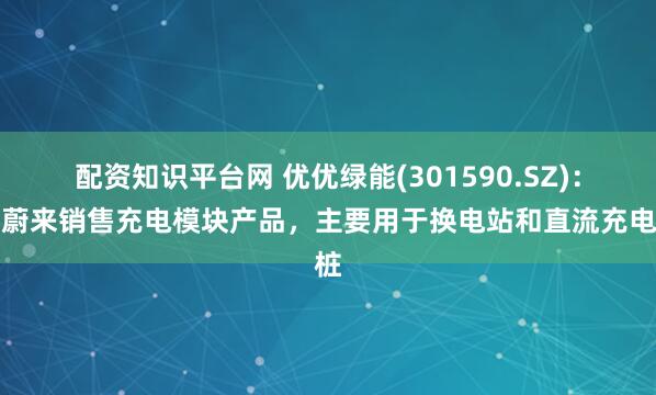 配资知识平台网 优优绿能(301590.SZ)：向蔚来销售充电模块产品，主要用于换电站和直流充电桩