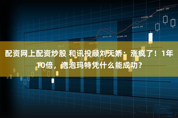 配资网上配资炒股 和讯投顾刘天娇：涨疯了！1年10倍，泡泡玛特凭什么能成功？