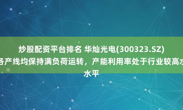 炒股配资平台排名 华灿光电(300323.SZ)：各产线均保持满负荷运转，产能利用率处于行业较高水平