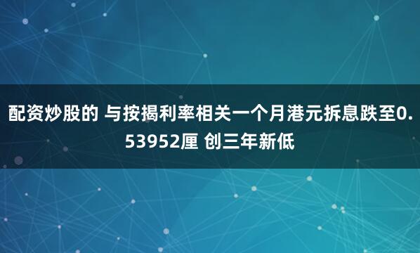 配资炒股的 与按揭利率相关一个月港元拆息跌至0.53952厘 创三年新低