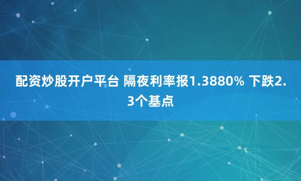 配资炒股开户平台 隔夜利率报1.3880% 下跌2.3个基点
