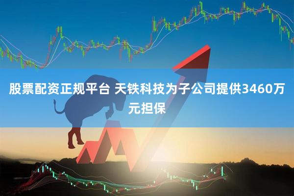 股票配资正规平台 天铁科技为子公司提供3460万元担保