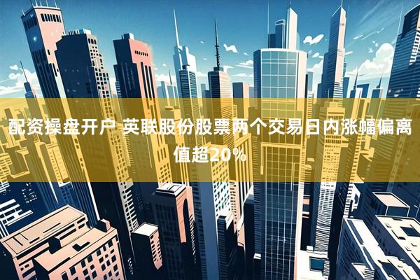 配资操盘开户 英联股份股票两个交易日内涨幅偏离值超20%