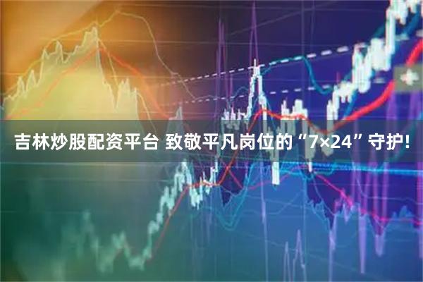 吉林炒股配资平台 致敬平凡岗位的“7×24”守护!