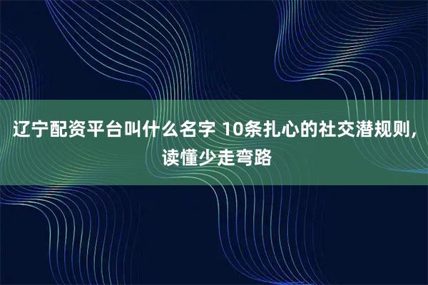 辽宁配资平台叫什么名字 10条扎心的社交潜规则, 读懂少走弯路