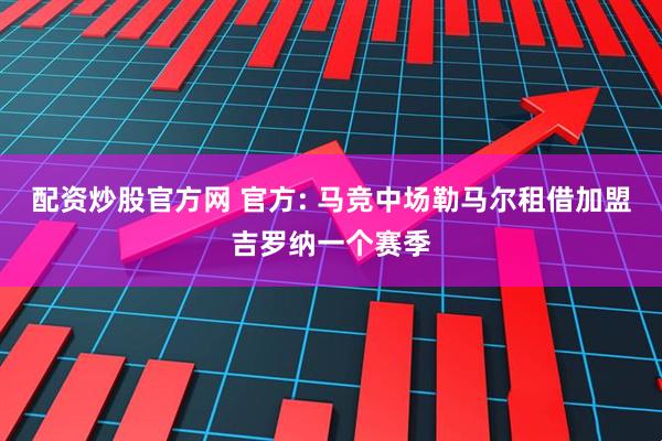 配资炒股官方网 官方: 马竞中场勒马尔租借加盟吉罗纳一个赛季