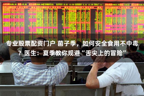 专业股票配资门户 菌子季，如何安全食用不中毒？医生：夏季教你规避“舌尖上的冒险”