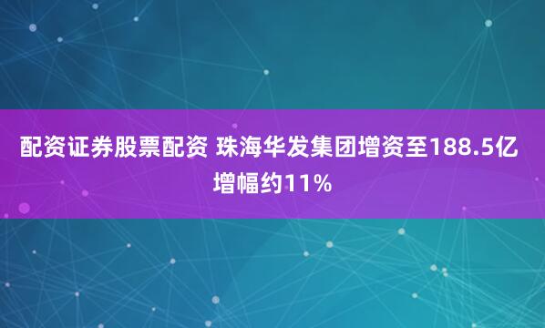 配资证券股票配资 珠海华发集团增资至188.5亿 增幅约11%