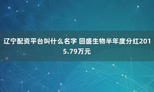 辽宁配资平台叫什么名字 回盛生物半年度分红2015.79万元