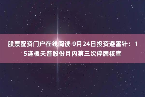 股票配资门户在线阅读 9月24日投资避雷针：15连板天普股份月内第三次停牌核查