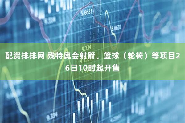 配资排排网 残特奥会射箭、篮球（轮椅）等项目26日10时起开售