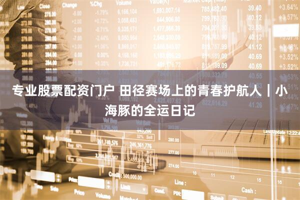 专业股票配资门户 田径赛场上的青春护航人｜小海豚的全运日记