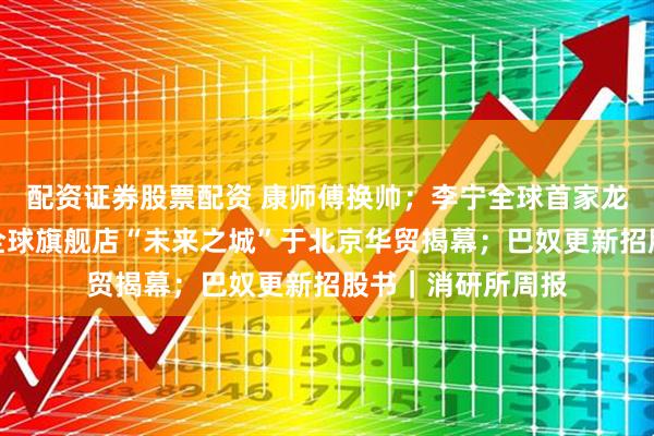 配资证券股票配资 康师傅换帅；李宁全球首家龙店开业；迪桑特全球旗舰店“未来之城”于北京华贸揭幕；巴奴更新招股书｜消研所周报